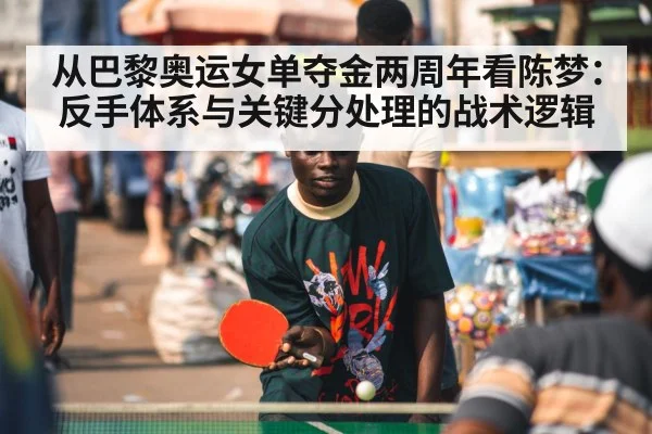 从巴黎奥运女单夺金两周年看陈梦：反手体系与关键分处理的战术逻辑