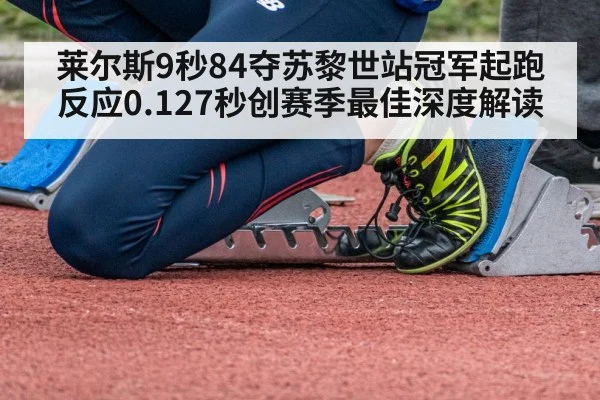 莱尔斯9秒84夺苏黎世站冠军起跑反应0.127秒创赛季最佳深度解读