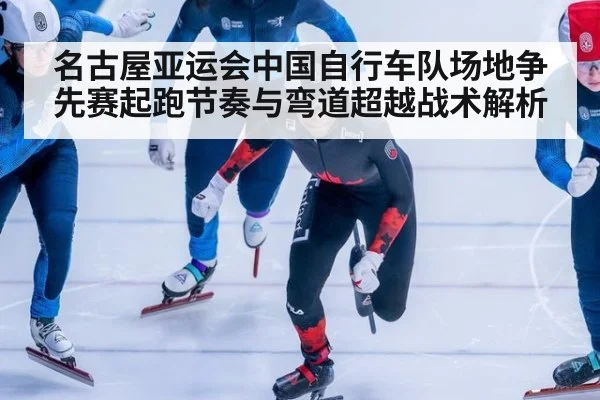 名古屋亚运会中国自行车队场地争先赛起跑节奏与弯道超越战术解析