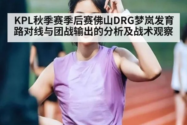 KPL秋季赛季后赛佛山DRG梦岚发育路对线与团战输出的分析及战术观察